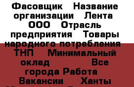 Фасовщик › Название организации ­ Лента, ООО › Отрасль предприятия ­ Товары народного потребления (ТНП) › Минимальный оклад ­ 17 800 - Все города Работа » Вакансии   . Ханты-Мансийский,Белоярский г.